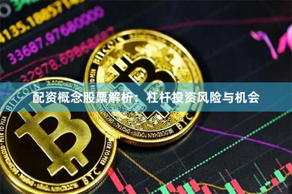 配资概念股票解析：杠杆投资风险与机会