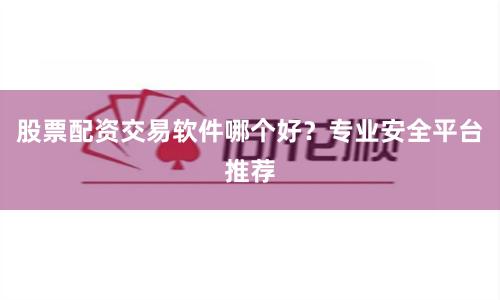 股票配资交易软件哪个好？专业安全平台推荐