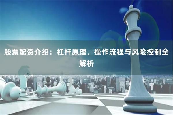 股票配资介绍：杠杆原理、操作流程与风险控制全解析