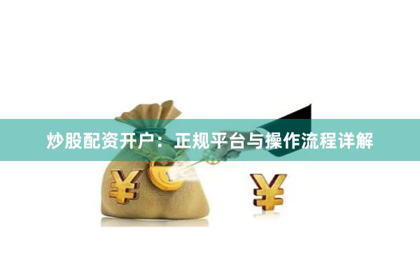 炒股配资开户：正规平台与操作流程详解