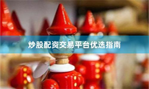 炒股配资交易平台优选指南