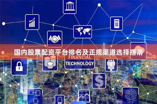 国内股票配资平台排名及正规渠道选择指南