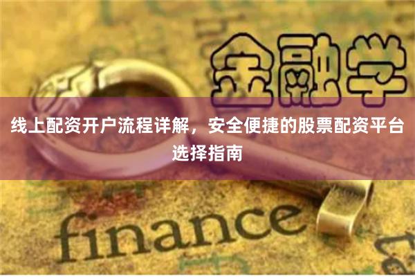 线上配资开户流程详解，安全便捷的股票配资平台选择指南
