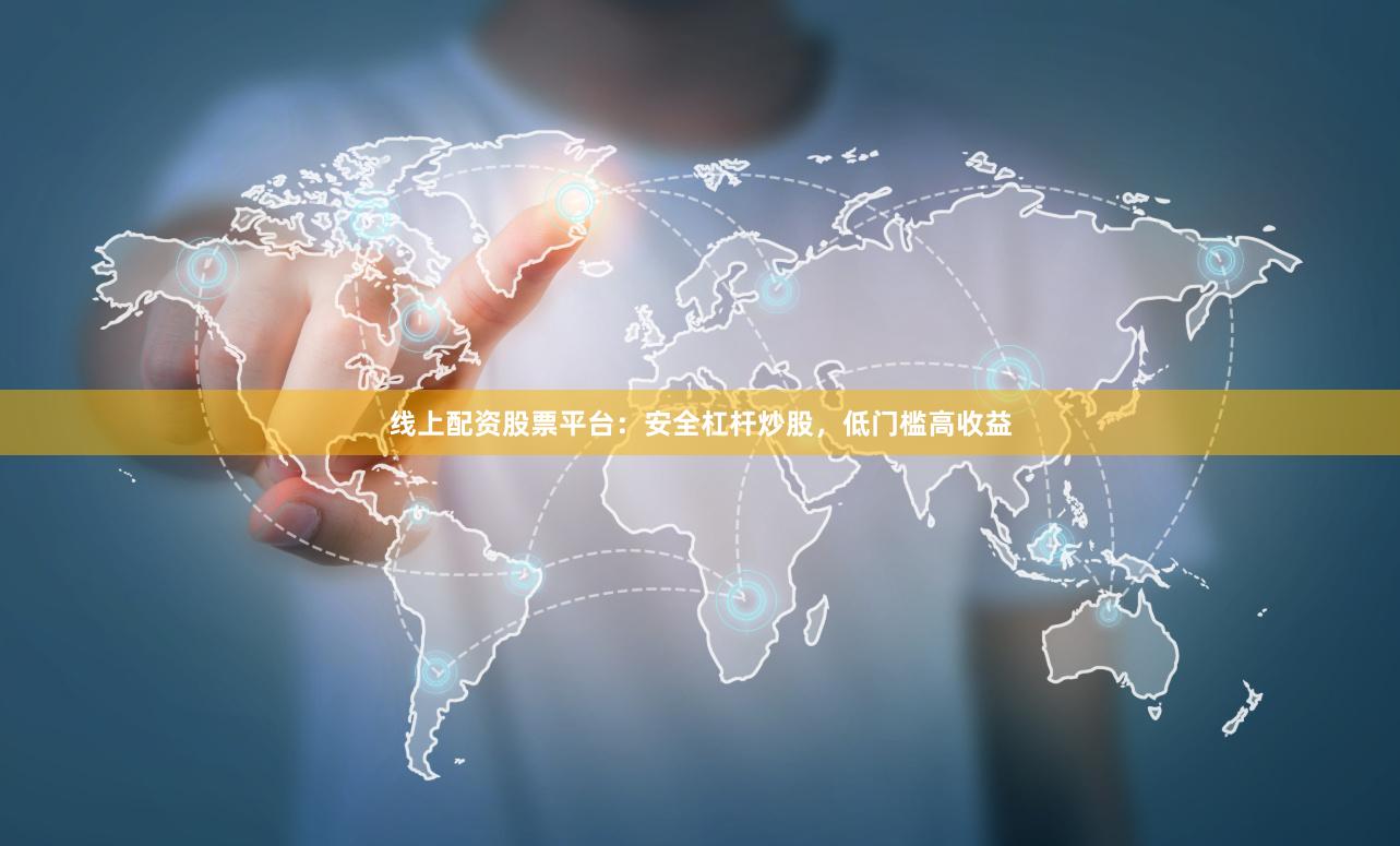 线上配资股票平台：安全杠杆炒股，低门槛高收益