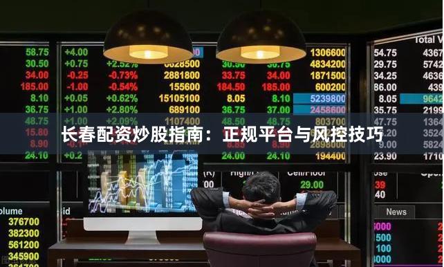 长春配资炒股指南：正规平台与风控技巧