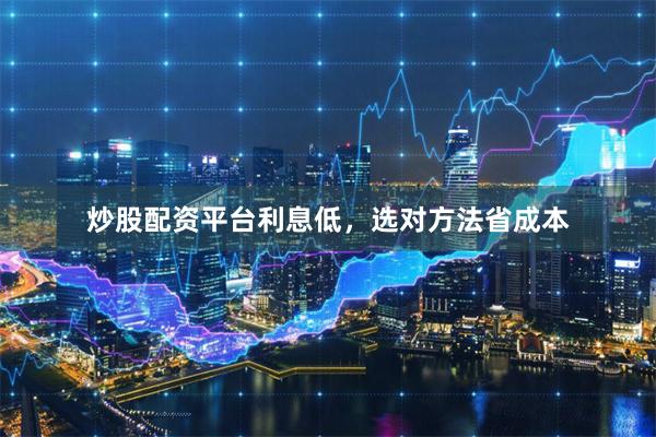 炒股配资平台利息低，选对方法省成本