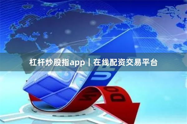 杠杆炒股指app｜在线配资交易平台