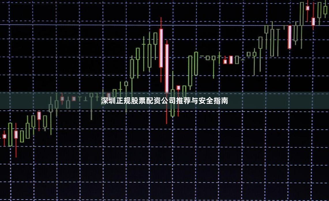 深圳正规股票配资公司推荐与安全指南
