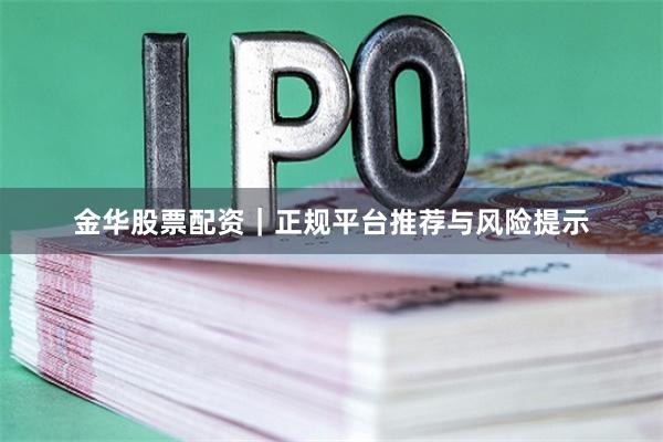 金华股票配资｜正规平台推荐与风险提示