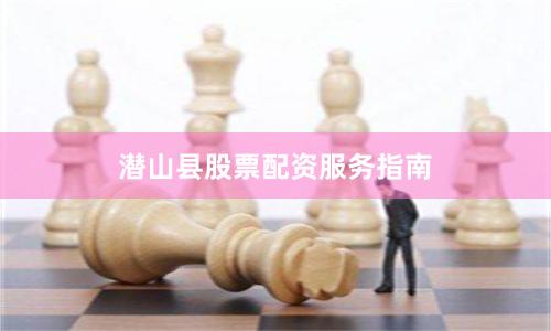 潜山县股票配资服务指南