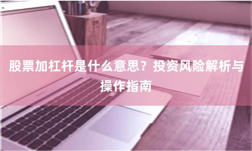 股票加杠杆是什么意思？投资风险解析与操作指南