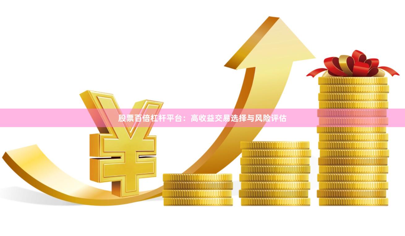 股票百倍杠杆平台：高收益交易选择与风险评估