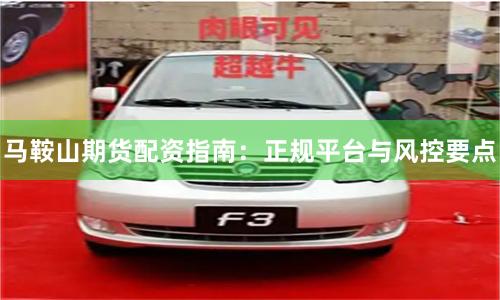 马鞍山期货配资指南：正规平台与风控要点