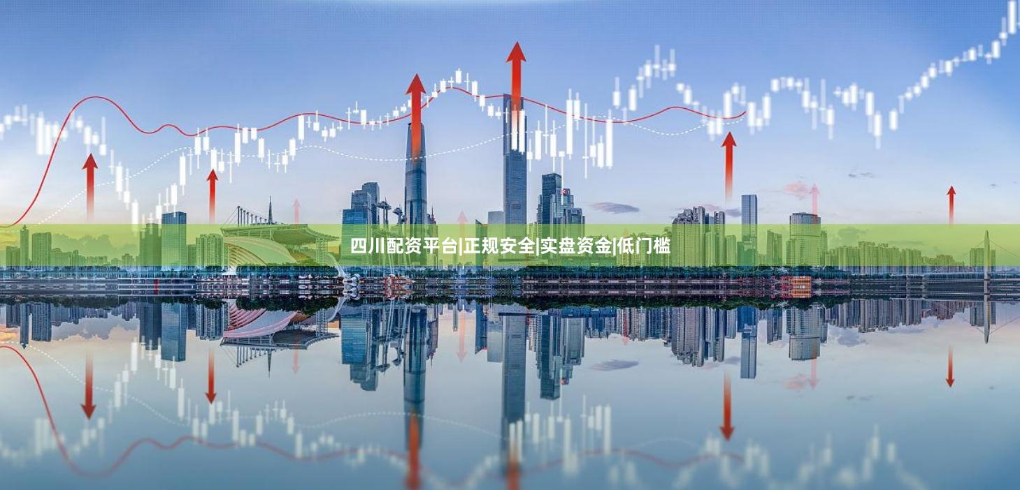 四川配资平台|正规安全|实盘资金|低门槛