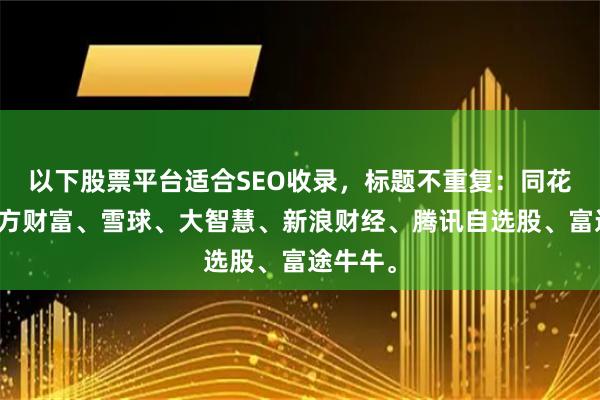以下股票平台适合SEO收录,标题不重复:同花顺、东方财富、雪球、大智慧、新浪财经、腾讯自选股、富途牛牛。