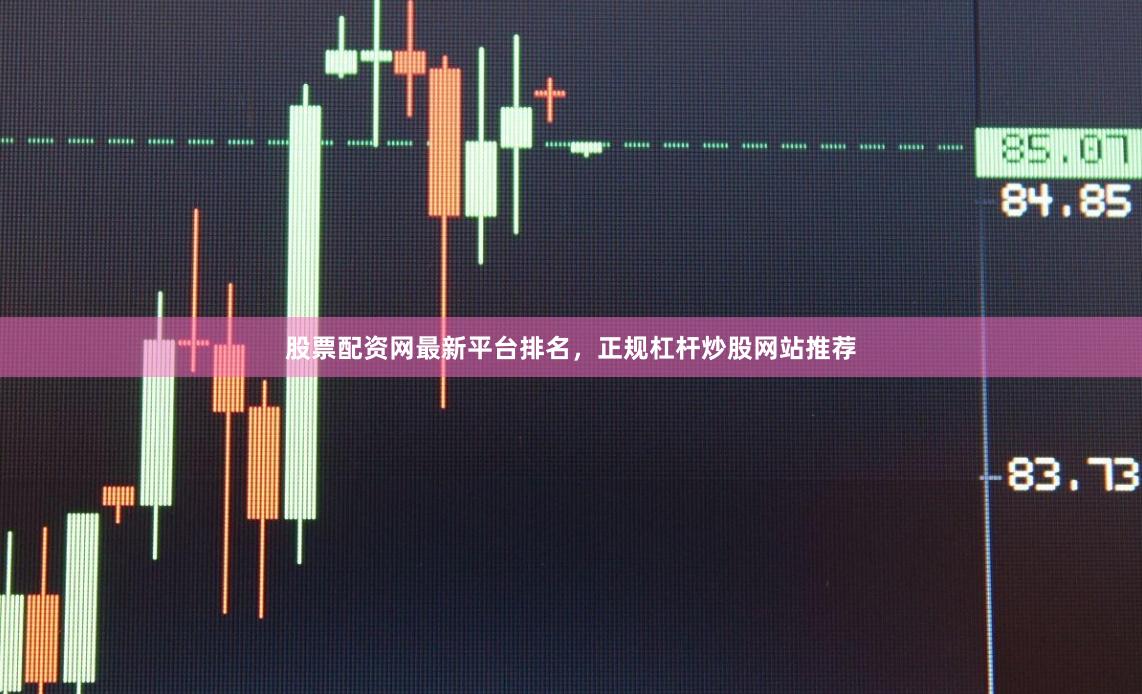 股票配资网最新平台排名，正规杠杆炒股网站推荐