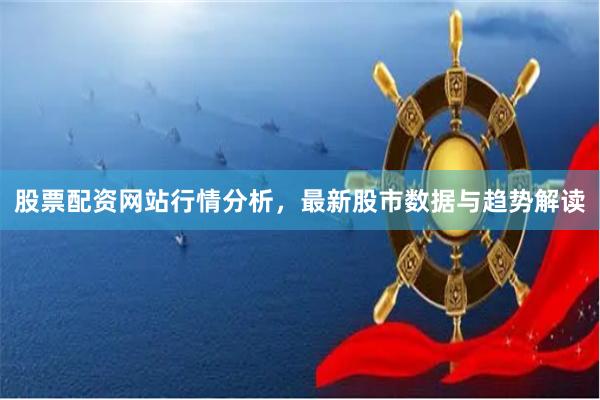 股票配资网站行情分析，最新股市数据与趋势解读