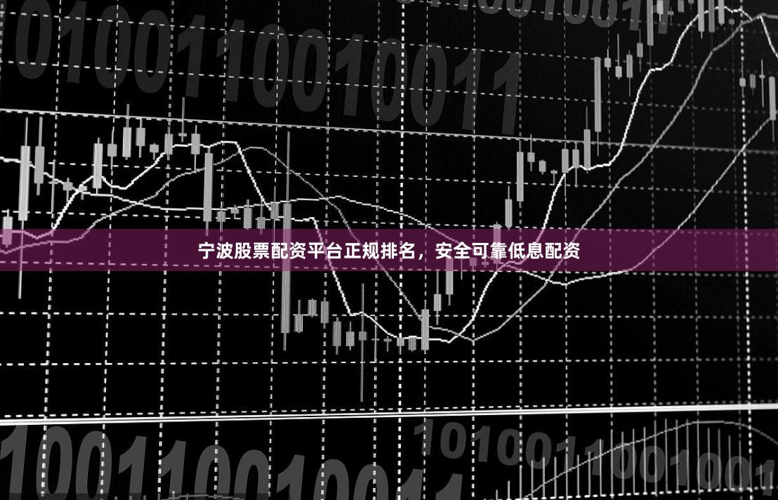 宁波股票配资平台正规排名，安全可靠低息配资
