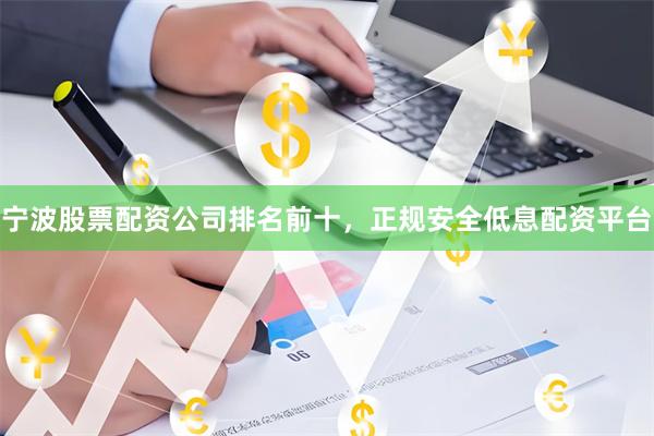 宁波股票配资公司排名前十，正规安全低息配资平台