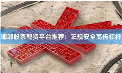 邯郸股票配资平台推荐：正规安全高倍杠杆