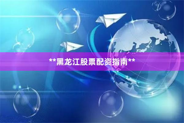 **黑龙江股票配资指南**