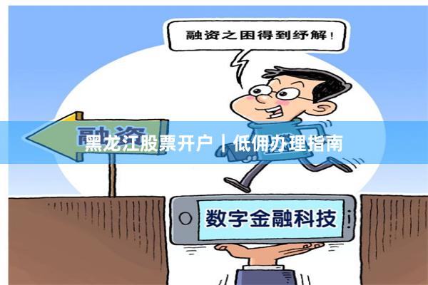 黑龙江股票开户｜低佣办理指南