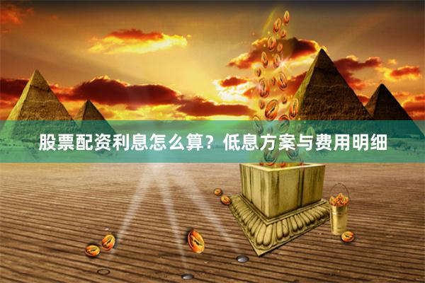 股票配资利息怎么算？低息方案与费用明细