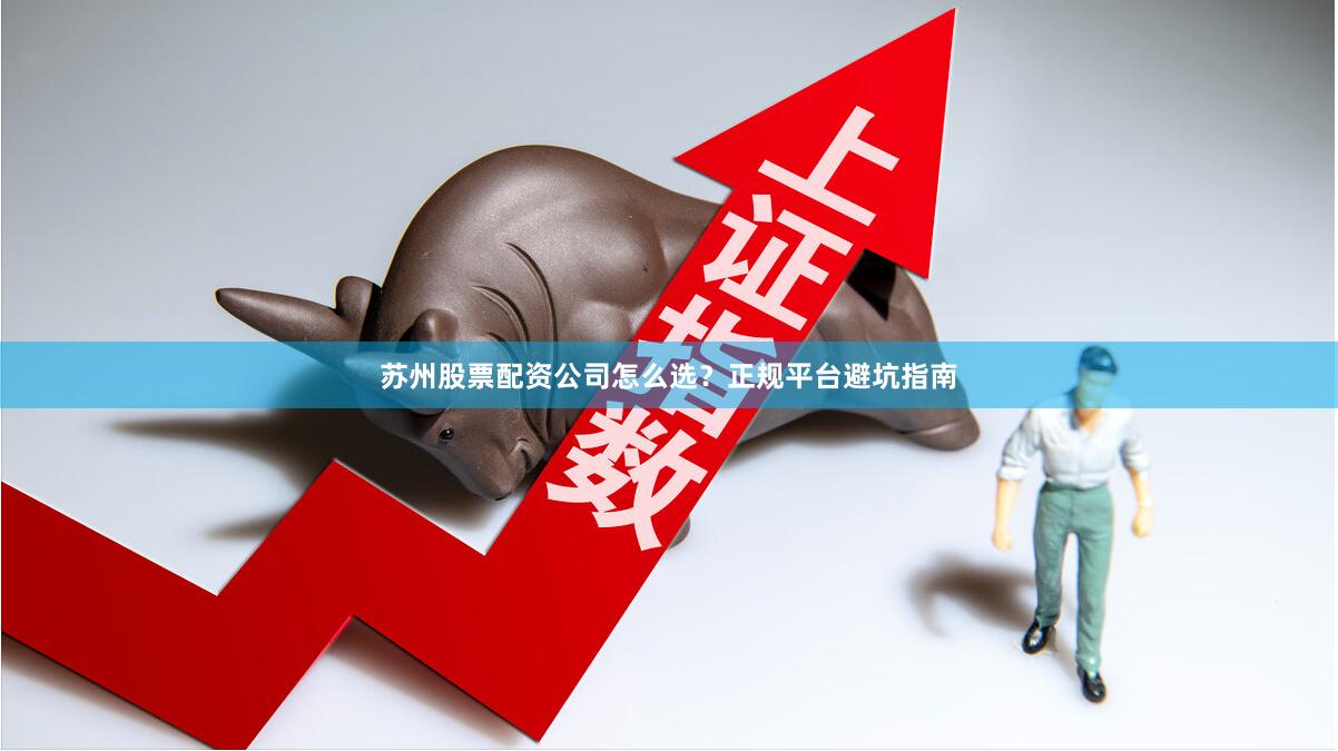 苏州股票配资公司怎么选？正规平台避坑指南