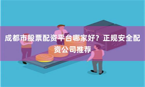 成都市股票配资平台哪家好？正规安全配资公司推荐