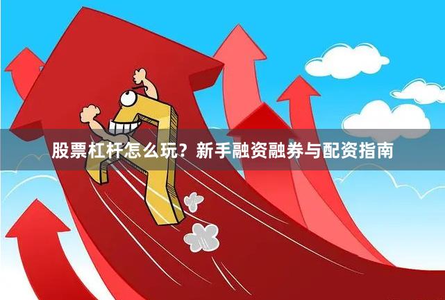 股票杠杆怎么玩？新手融资融券与配资指南