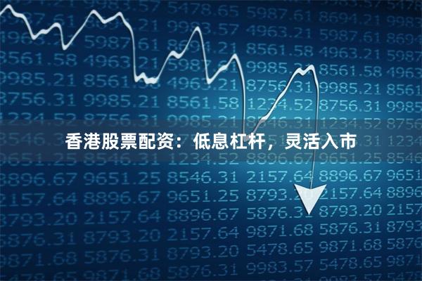 香港股票配资：低息杠杆，灵活入市