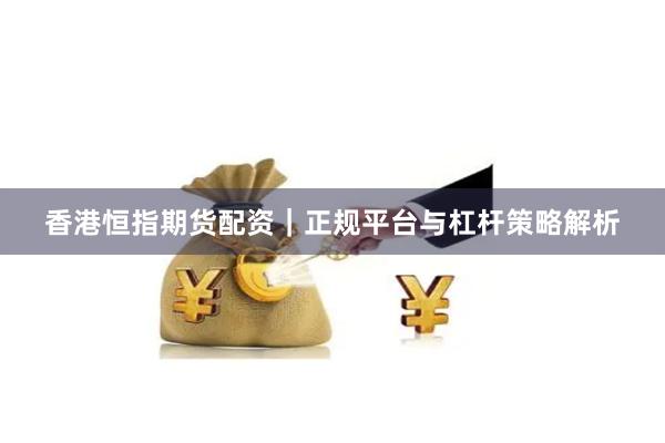 香港恒指期货配资｜正规平台与杠杆策略解析