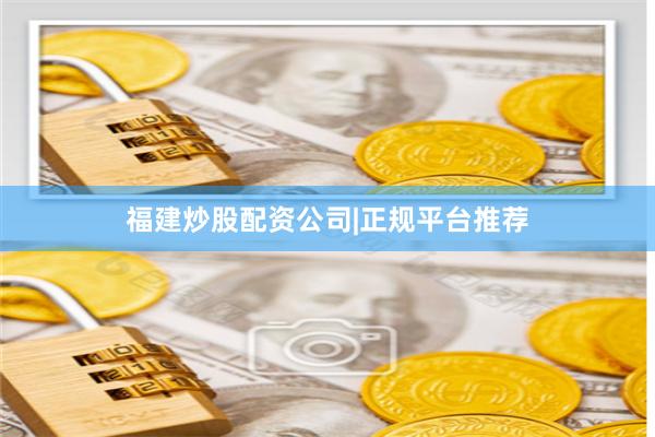福建炒股配资公司|正规平台推荐