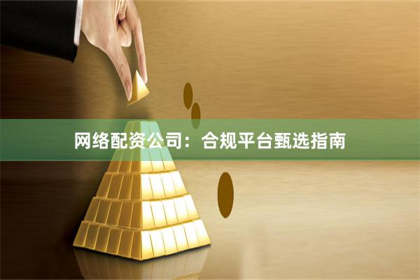 网络配资公司:合规平台甄选指南